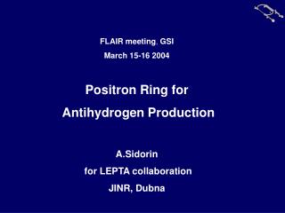 FLAIR meeting , GSI March 15-16 2004 Positron Ring for Antihydrogen Production A.Sidorin