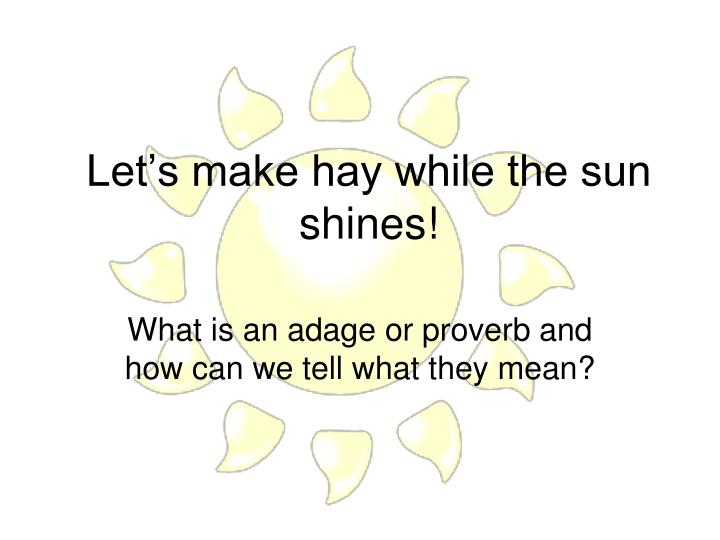 let s make hay while the sun shines