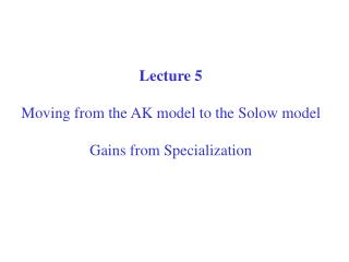 Lecture 5 Moving from the AK model to the Solow model Gains from Specialization