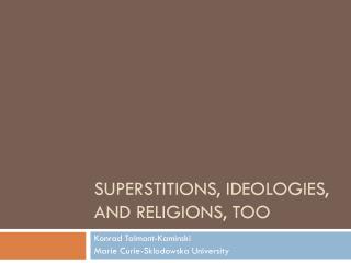Superstitions, ideologies, and religions, too