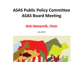 ASAS Public Policy Committee ASAS Board Meeting Deb Hamernik, Chair July 2013