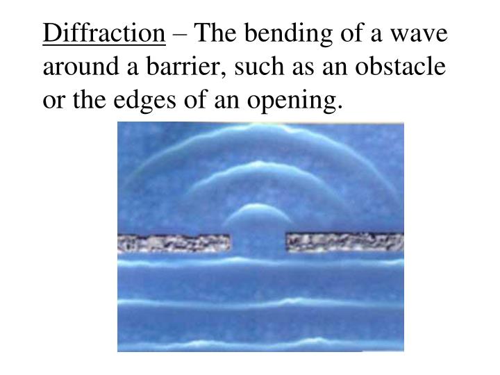diffraction the bending of a wave around a barrier such as an obstacle or the edges of an opening