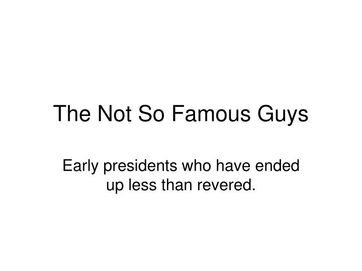 the not so famous guys