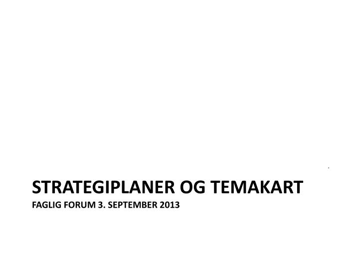 strategiplaner og temakart faglig forum 3 september 2013