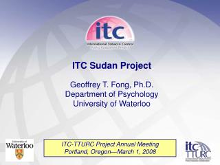 ITC Sudan Project Geoffrey T. Fong, Ph.D. Department of Psychology University of Waterloo