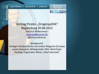 Vortrag Piraten „Drogenpolitik“ Regensburg 30.08.2012 Herzlich Willkommen! emanuel@kotzian.de