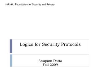 Logics for Security Protocols Anupam Datta Fall 2009