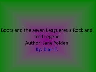 Boots and the seven Leagueres a Rock and Troll Legend Author: Jane Yolden By: Blair F.