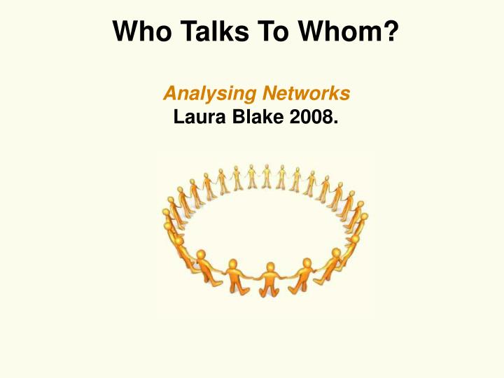 who talks to whom analysing networks laura blake 2008