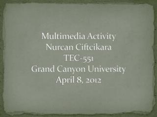 Multimedia Activity Nurcan Ciftcikara TEC-551 Grand Canyon University April 8, 2012