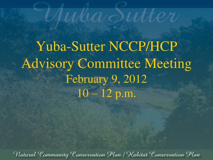 yuba sutter nccp hcp advisory committee meeting february 9 2012 10 12 p m