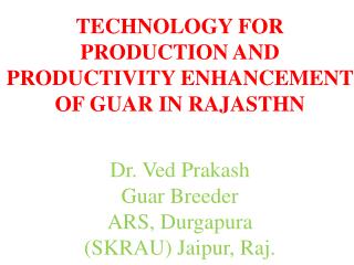 TECHNOLOGY FOR PRODUCTION AND PRODUCTIVITY ENHANCEMENT OF GUAR IN RAJASTHN Dr. Ved Prakash