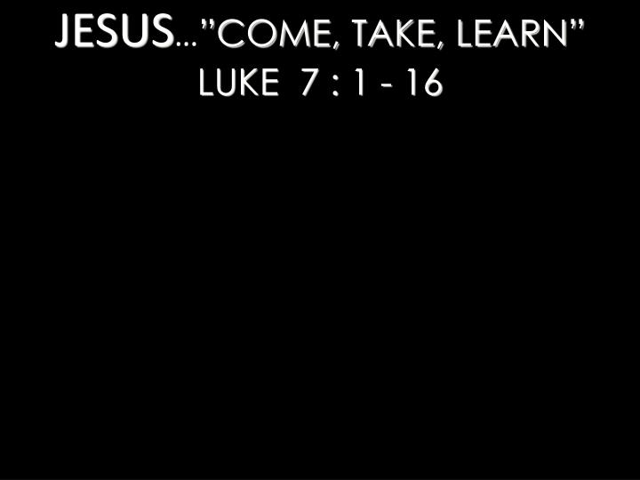 jesus come take learn luke 7 1 16