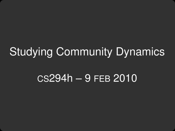 studying community dynamics cs 294h 9 feb 2010