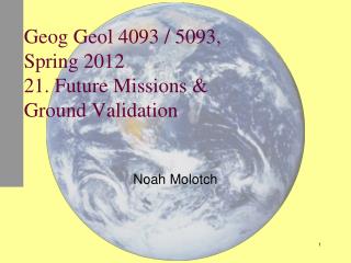 Geog Geol 4093 / 5093, Spring 2012 21. Future Missions &amp; Ground Validation