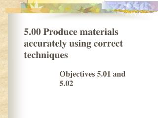 5.00 Produce materials accurately using correct techniques