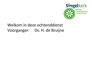 Welkom in deze ochtenddienst Voorganger:	Ds. H. de Bruijne