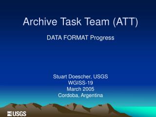 Archive Task Team (ATT) DATA FORMAT Progress Stuart Doescher, USGS W GISS-19 March 2005