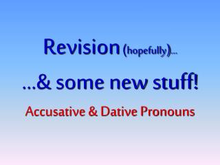 Revision ( hopefully ) ... ...&amp; some new stuff ! Accusative &amp; Dative Pronouns