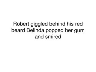 Robert giggled behind his red beard Belinda popped her gum and smired