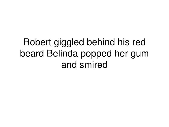 robert giggled behind his red beard belinda popped her gum and smired