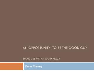 AN OPPORTUNITY TO BE THE GOOD GUY EMAIL USE IN THE WORKPLACE
