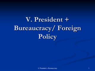 V. President + Bureaucracy/ Foreign Policy