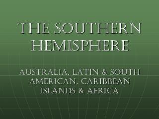 the Southern Hemisphere Australia, Latin &amp; South American, Caribbean Islands &amp; Africa