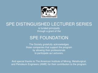 SPE DISTINGUISHED LECTURER SERIES is funded principally through a grant of the SPE FOUNDATION
