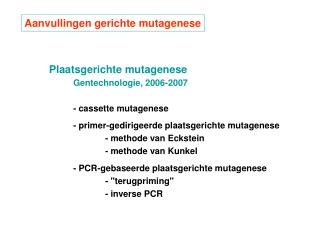 Gentechnologie, 2006-2007 	- cassette mutagenese 	- primer-gedirigeerde plaatsgerichte mutagenese