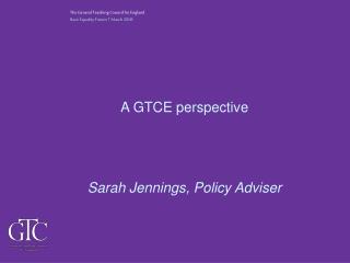 A GTCE perspective Sarah Jennings, Policy Adviser