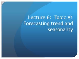 Lecture 6: Topic #1 Forecasting trend and seasonality
