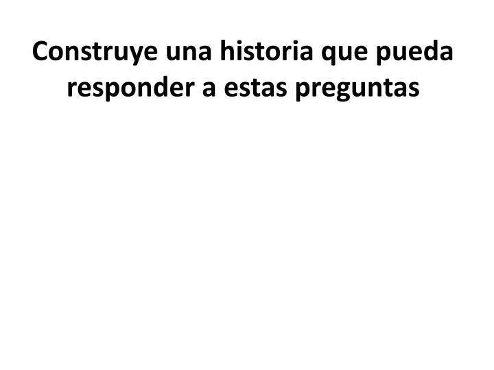 construye una historia que pueda responder a estas preguntas