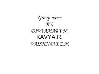 Group name BY; DIVYAMARY.N . KAVYA.R . VAISHNAVI.E.N.
