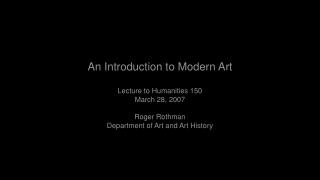 An Introduction to Modern Art Lecture to Humanities 150 March 28, 2007 Roger Rothman
