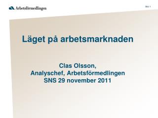 L ä get p å arbetsmarknaden Clas Olsson, Analyschef, Arbetsf ö rmedlingen SNS 29 november 2011