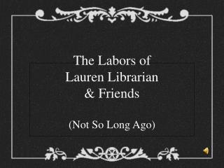 The Labors of Lauren Librarian &amp; Friends (Not So Long Ago)