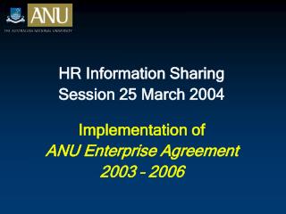 HR Information Sharing Session 25 March 2004 Implementation of ANU Enterprise Agreement