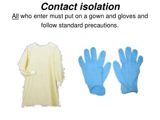 Contact isolation All who enter must put on a gown and gloves and follow standard precautions.