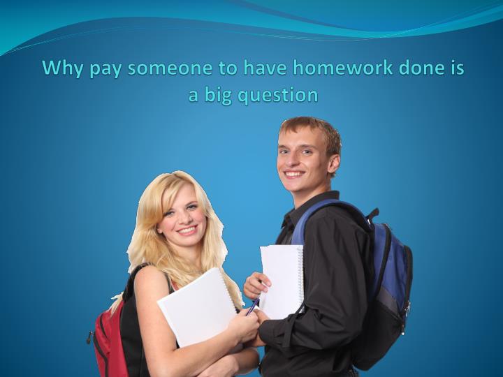 why pay someone to have homework done is a big question