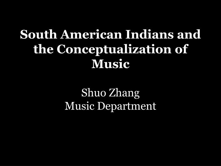 south american indians and the conceptualization of music shuo zhang music department