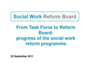 From Task Force to Reform Board: progress of the social work reform programme 22 September 2011