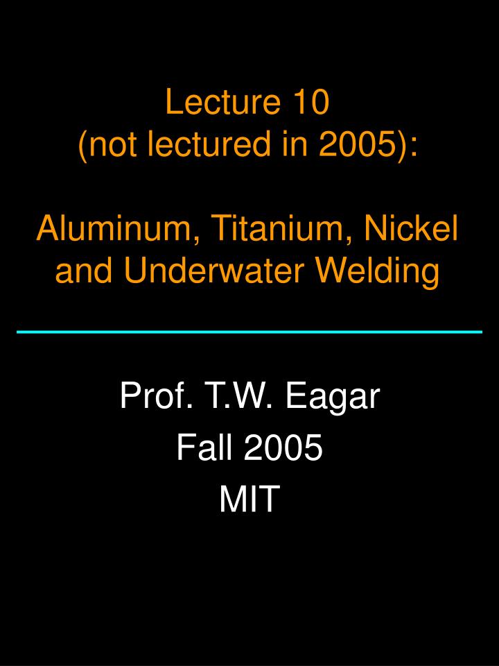 lecture 10 not lectured in 2005 aluminum titanium nickel and underwater welding