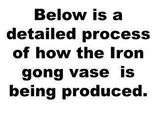 Below is a detailed process of how the Iron gong vase is being produced.
