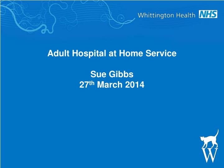 adult hospital at home service sue gibbs 27 th march 2014