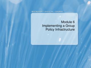 Module 6 Implementing a Group Policy Infrastructure