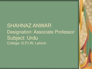 SHAHNAZ ANWAR Designation: Associate Professor Subject: Urdu College: G.P.I.W, Lahore