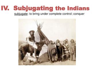 IV. Subjugating the Indians subjugate : to bring under complete control; conquer