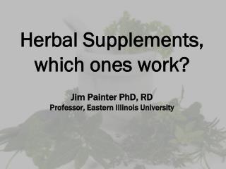 Herbal Supplements, which ones work? Jim Painter PhD, RD Professor, Eastern Illinois University