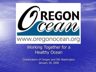 Working Together for a Healthy Ocean Grantmakers of Oregon and SW Washington January 18, 2006